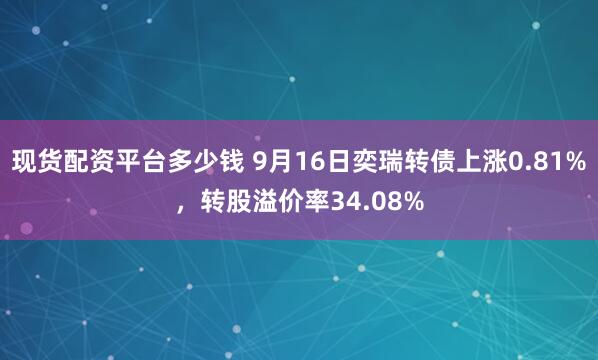 现货配资平台多少钱 9月16日奕瑞转债上涨0.81%，转股溢价率34.08%