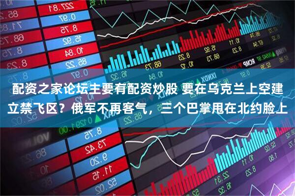 配资之家论坛主要有配资炒股 要在乌克兰上空建立禁飞区？俄军不再客气，三个巴掌甩在北约脸上