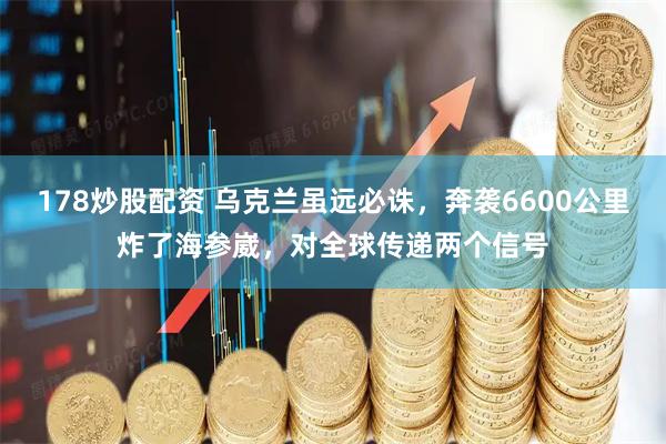 178炒股配资 乌克兰虽远必诛，奔袭6600公里炸了海参崴，对全球传递两个信号