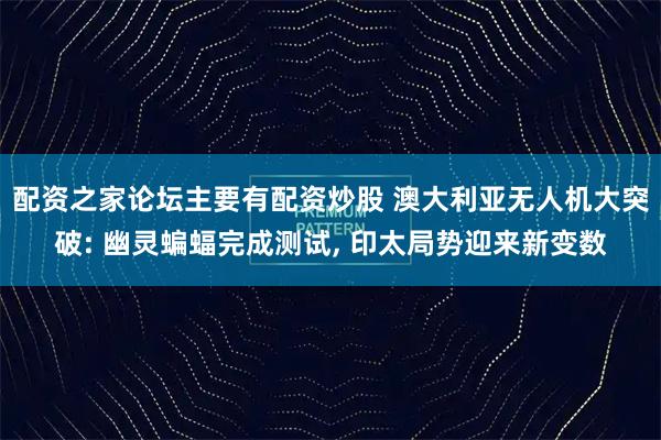 配资之家论坛主要有配资炒股 澳大利亚无人机大突破: 幽灵蝙蝠完成测试, 印太局势迎来新变数