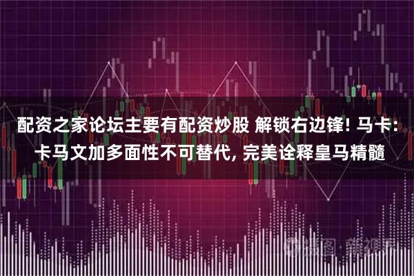 配资之家论坛主要有配资炒股 解锁右边锋! 马卡: 卡马文加多面性不可替代, 完美诠释皇马精髓