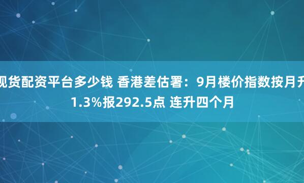 现货配资平台多少钱 香港差估署：9月楼价指数按月升1.3%报292.5点 连升四个月