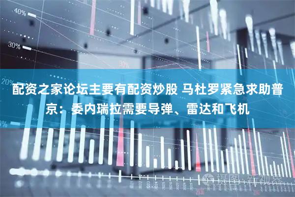 配资之家论坛主要有配资炒股 马杜罗紧急求助普京：委内瑞拉需要导弹、雷达和飞机