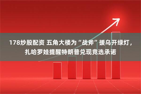 178炒股配资 五角大楼为“战斧”援乌开绿灯，扎哈罗娃提醒特朗普兑现竞选承诺