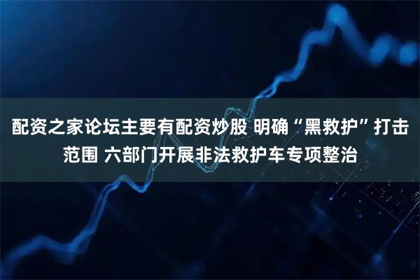 配资之家论坛主要有配资炒股 明确“黑救护”打击范围 六部门开展非法救护车专项整治