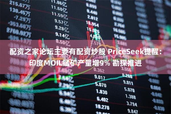 配资之家论坛主要有配资炒股 PriceSeek提醒：印度MOIL锰矿产量增9% 勘探推进