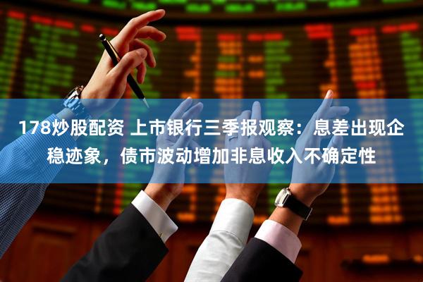 178炒股配资 上市银行三季报观察：息差出现企稳迹象，债市波动增加非息收入不确定性