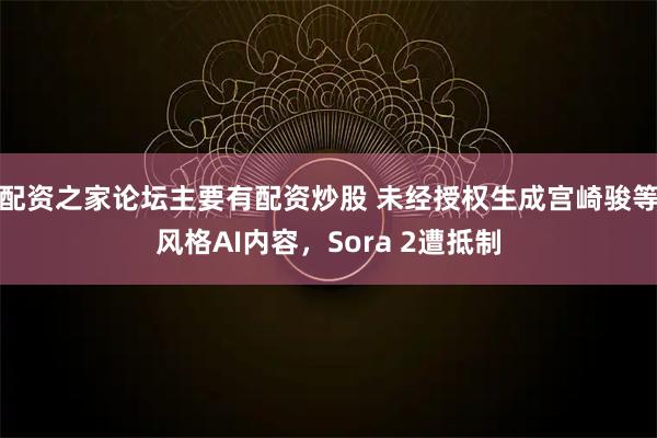 配资之家论坛主要有配资炒股 未经授权生成宫崎骏等风格AI内容，Sora 2遭抵制