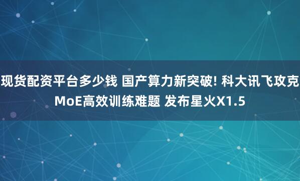 现货配资平台多少钱 国产算力新突破! 科大讯飞攻克MoE高效训练难题 发布星火X1.5