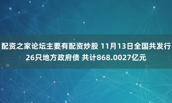 配资之家论坛主要有配资炒股 11月13日全国共发行26只地方政府债 共计868.0027亿元