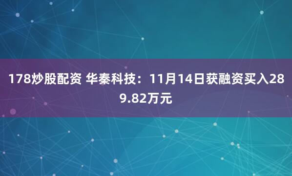 178炒股配资 华秦科技：11月14日获融资买入289.82万元