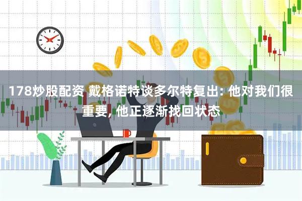 178炒股配资 戴格诺特谈多尔特复出: 他对我们很重要, 他正逐渐找回状态