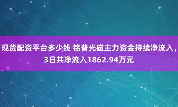 现货配资平台多少钱 铭普光磁主力资金持续净流入，3日共净流入1862.94万元