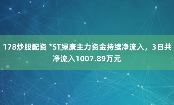 178炒股配资 *ST绿康主力资金持续净流入，3日共净流入1007.89万元