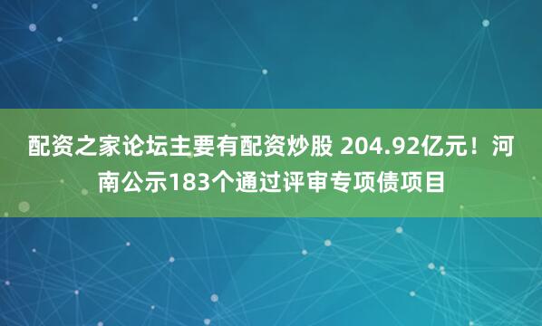 配资之家论坛主要有配资炒股 204.92亿元！河南公示183个通过评审专项债项目