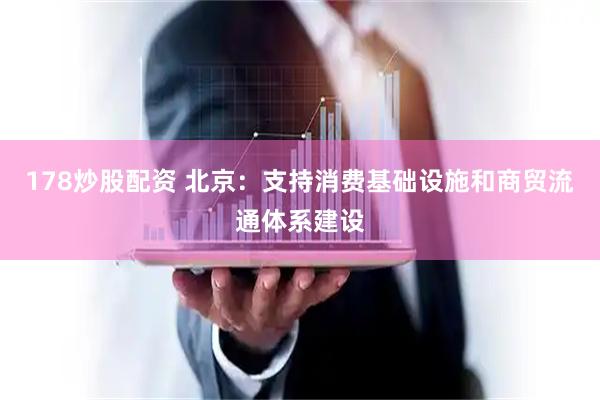 178炒股配资 北京：支持消费基础设施和商贸流通体系建设