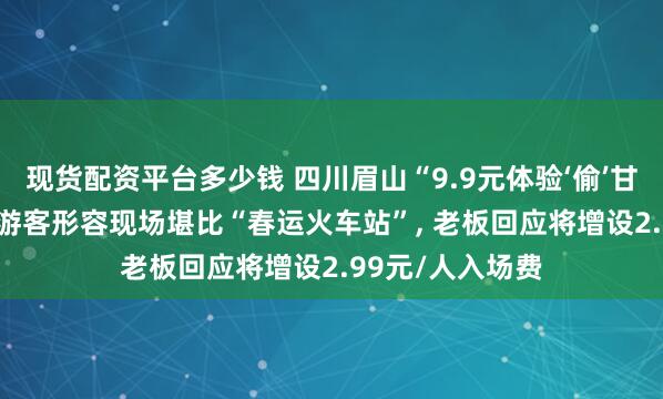 现货配资平台多少钱 四川眉山“9.9元体验‘偷’甘蔗”活动火爆, 游客形容现场堪比“春运火车站”, 老板回应将增设2.99元/人入场费