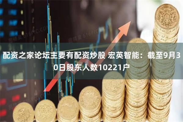 配资之家论坛主要有配资炒股 宏英智能：截至9月30日股东人数10221户