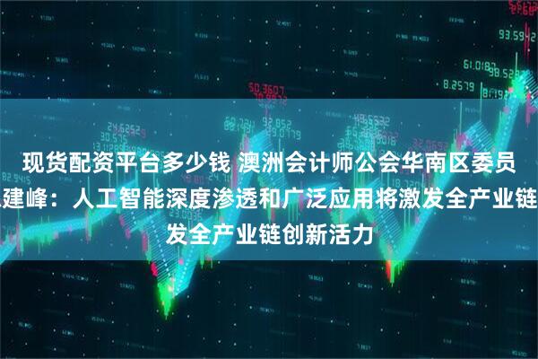 现货配资平台多少钱 澳洲会计师公会华南区委员会会长陈建峰：人工智能深度渗透和广泛应用将激发全产业链创新活力