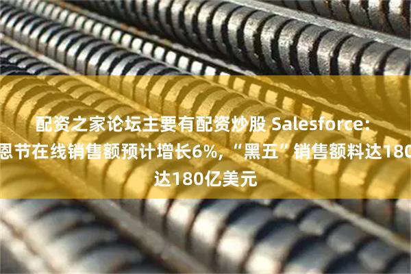 配资之家论坛主要有配资炒股 Salesforce: 美国感恩节在线销售额预计增长6%, “黑五”销售额料达180亿美元