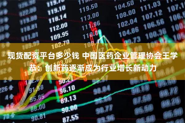 现货配资平台多少钱 中国医药企业管理协会王学恭：创新药逐渐成为行业增长新动力