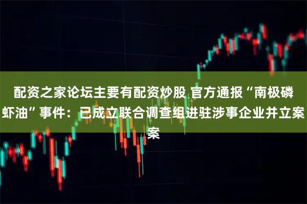 配资之家论坛主要有配资炒股 官方通报“南极磷虾油”事件：已成立联合调查组进驻涉事企业并立案