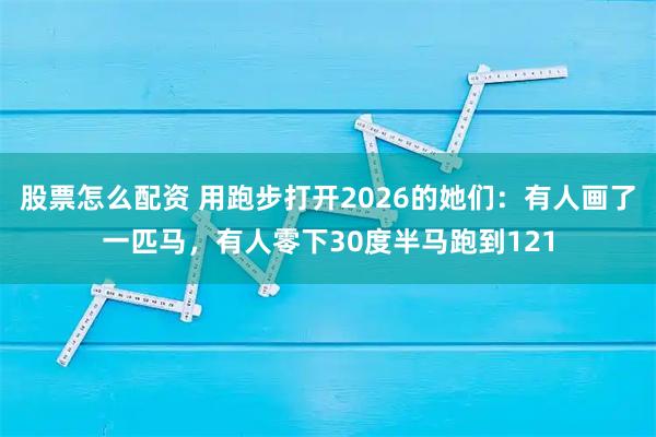 股票怎么配资 用跑步打开2026的她们：有人画了一匹马，有人零下30度半马跑到121