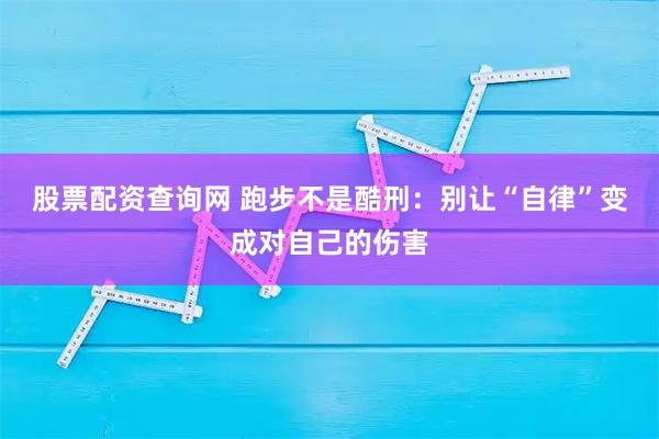 股票配资查询网 跑步不是酷刑：别让“自律”变成对自己的伤害