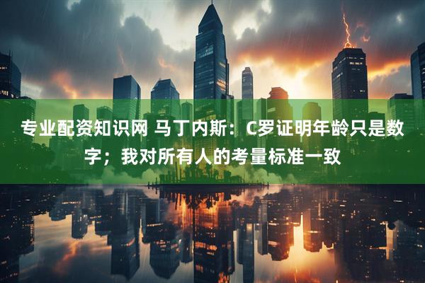 专业配资知识网 马丁内斯：C罗证明年龄只是数字；我对所有人的考量标准一致