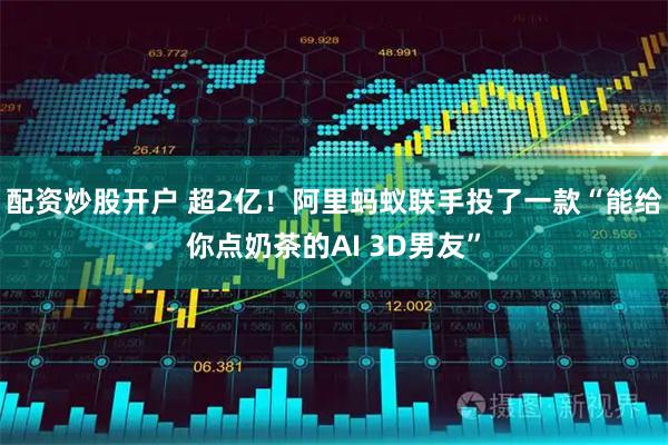 配资炒股开户 超2亿！阿里蚂蚁联手投了一款“能给你点奶茶的AI 3D男友”