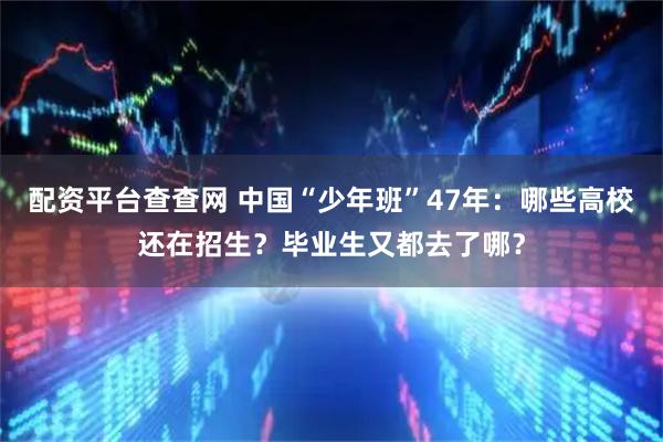 配资平台查查网 中国“少年班”47年：哪些高校还在招生？毕业生又都去了哪？