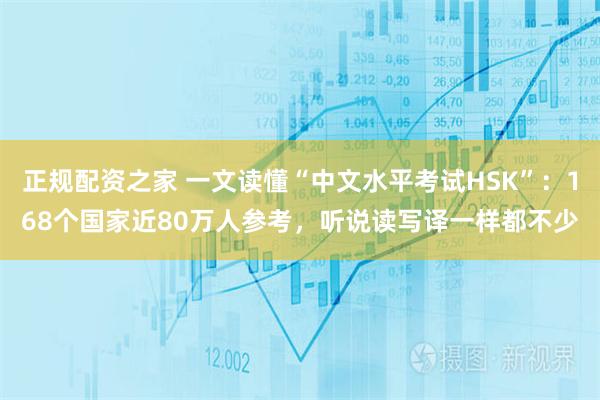 正规配资之家 一文读懂“中文水平考试HSK”：168个国家近80万人参考，听说读写译一样都不少