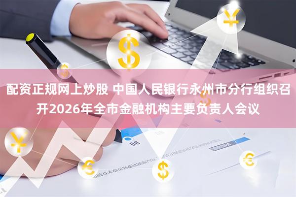 配资正规网上炒股 中国人民银行永州市分行组织召开2026年全市金融机构主要负责人会议