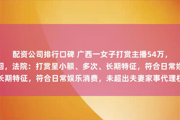 配资公司排行口碑 广西一女子打赏主播54万，丈夫起诉全额返还被驳回，法院：打赏呈小额、多次、长期特征，符合日常娱乐消费，未超出夫妻家事代理权范畴